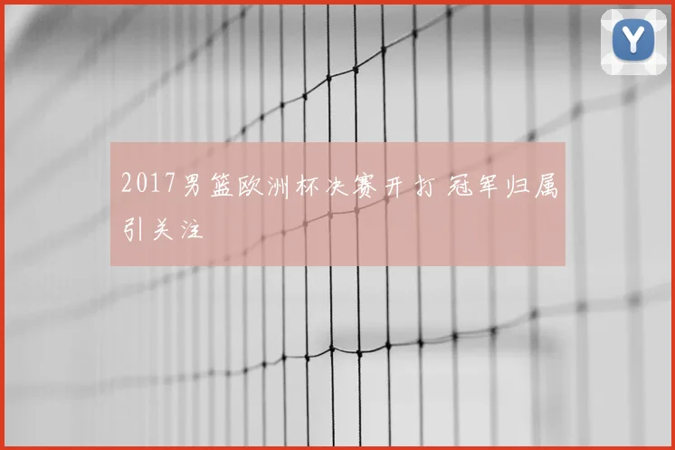2017男篮欧洲杯决赛开打 冠军归属引关注