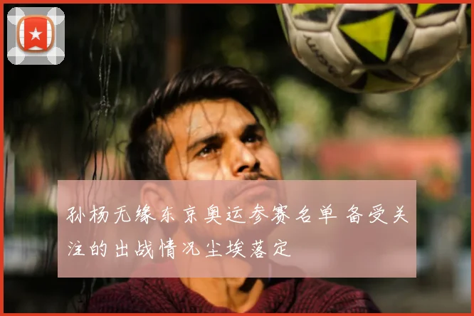 孙杨无缘东京奥运参赛名单 备受关注的出战情况尘埃落定