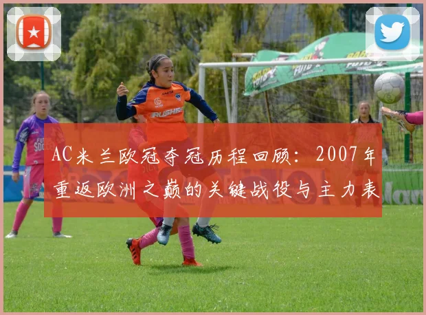 AC米兰欧冠夺冠历程回顾：2007年重返欧洲之巅的关键战役与主力表现