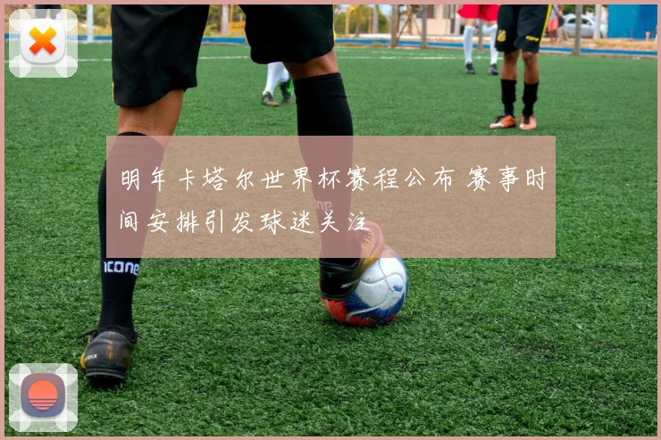 明年卡塔尔世界杯赛程公布 赛事时间安排引发球迷关注