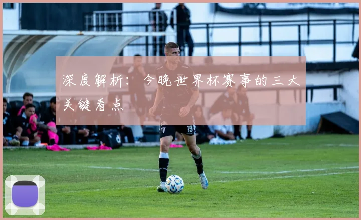 深度解析:今晚世界杯赛事的三大关键看点