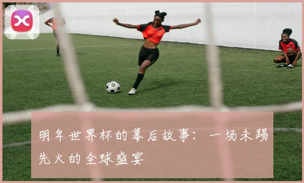 明年世界杯的幕后故事：一场未踢先火的全球盛宴