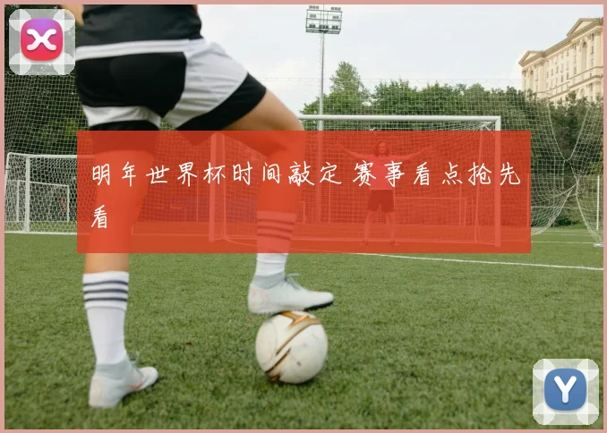 明年世界杯时间敲定 赛事看点抢先看