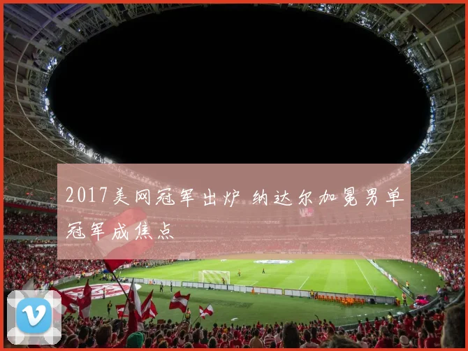 2017美网冠军出炉 纳达尔加冕男单冠军成焦点